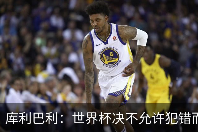 库利巴利：世界杯决不允许犯错而我们犯错太多，但依然坚信能出线